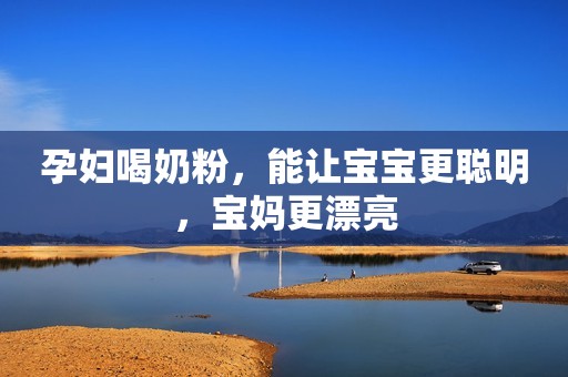 孕妇喝奶粉，能让宝宝更聪明，宝妈更漂亮