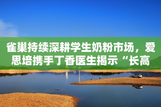 雀巢持续深耕学生奶粉市场，爱思培携手丁香医生揭示“长高”误区青瞳视角2021-10-21 18:18青瞳视角2021-10-21 18:18