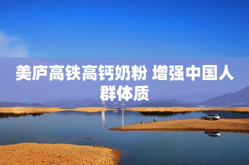 美庐高铁高钙奶粉 增强中国人群体质