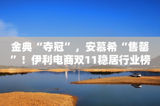 金典“夺冠”，安慕希“售罄”！伊利电商双11稳居行业榜首