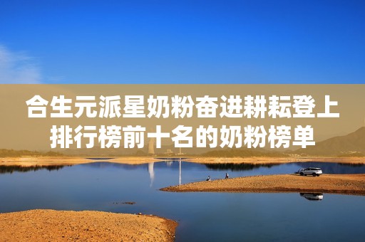 合生元派星奶粉奋进耕耘登上排行榜前十名的奶粉榜单