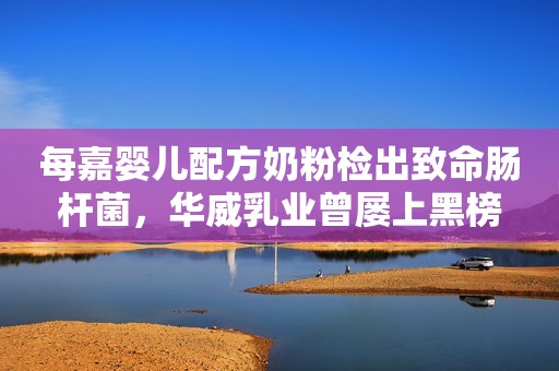 每嘉婴儿配方奶粉检出致命肠杆菌，华威乳业曾屡上黑榜