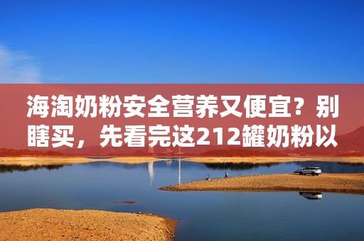 海淘奶粉安全营养又便宜？别瞎买，先看完这212罐奶粉以防后悔