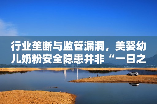行业垄断与监管漏洞，美婴幼儿奶粉安全隐患并非“一日之寒”华声在线2022-05-25 11:48华声在线2022-05-25 11:48