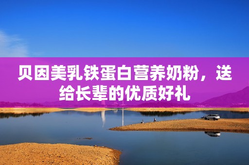 贝因美乳铁蛋白营养奶粉，送给长辈的优质好礼
