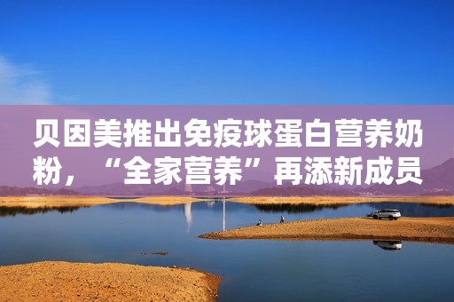 贝因美推出免疫球蛋白营养奶粉，“全家营养”再添新成员