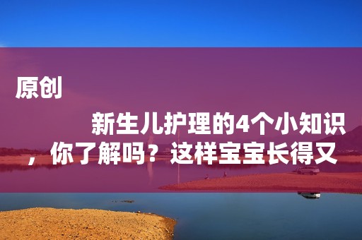 原创
            新生儿护理的4个小知识，你了解吗？这样宝宝长得又快又好