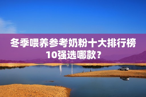 冬季喂养参考奶粉十大排行榜10强选哪款？