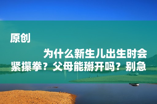 原创
            为什么新生儿出生时会紧攥拳？父母能掰开吗？别急，看完就清楚！