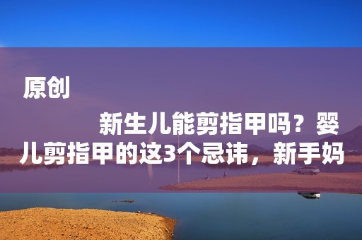 原创
            新生儿能剪指甲吗？婴儿剪指甲的这3个忌讳，新手妈妈可能不知道
