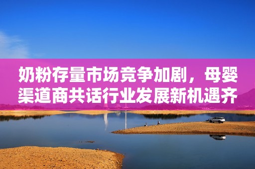 奶粉存量市场竞争加剧，母婴渠道商共话行业发展新机遇齐鲁壹点2023-12-13 17:17齐鲁壹点2023-12-13 17:17