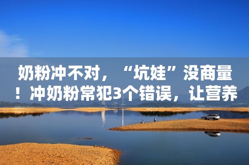奶粉冲不对，“坑娃”没商量！冲奶粉常犯3个错误，让营养都没了