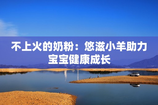 不上火的奶粉：悠滋小羊助力宝宝健康成长