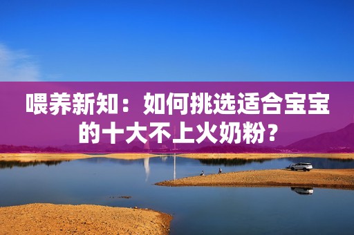 喂养新知：如何挑选适合宝宝的十大不上火奶粉？