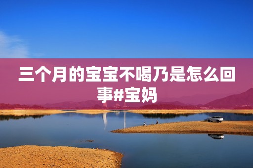 三个月的宝宝不喝乃是怎么回事#宝妈