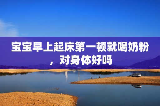 宝宝早上起床第一顿就喝奶粉，对身体好吗