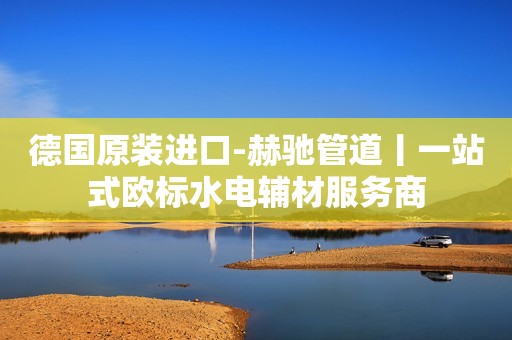 德国原装进口-赫驰管道丨一站式欧标水电辅材服务商