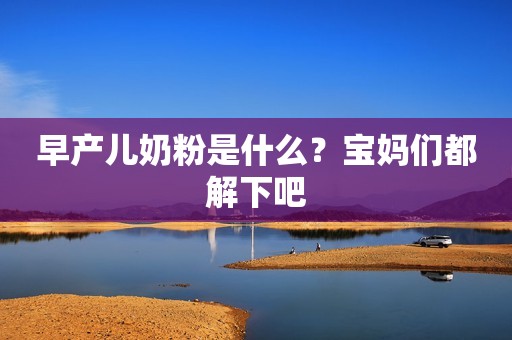 早产儿奶粉是什么？宝妈们都解下吧