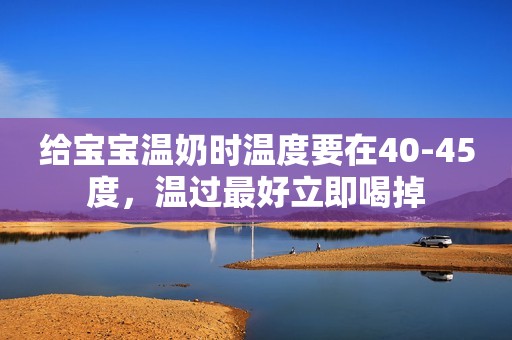 给宝宝温奶时温度要在40-45度，温过最好立即喝掉