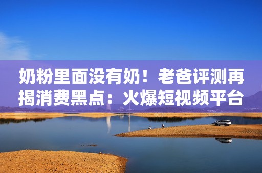 奶粉里面没有奶！老爸评测再揭消费黑点：火爆短视频平台的这类奶粉慎买每日商报2022-09-27 11:34浙江每日商报2022-09-27 11:34浙江