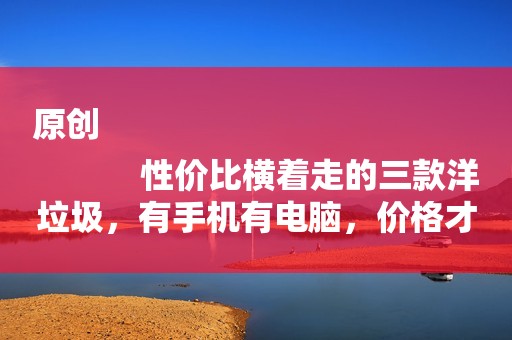 原创
            性价比横着走的三款洋垃圾，有手机有电脑，价格才几百