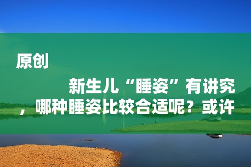 原创
            新生儿“睡姿”有讲究，哪种睡姿比较合适呢？或许和你想的不一样