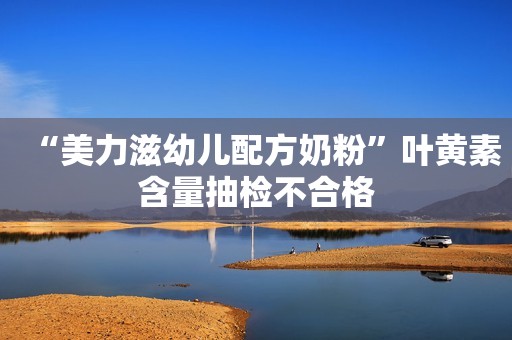 “美力滋幼儿配方奶粉”叶黄素含量抽检不合格