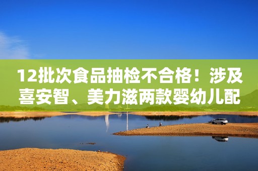 12批次食品抽检不合格！涉及喜安智、美力滋两款婴幼儿配方奶粉......