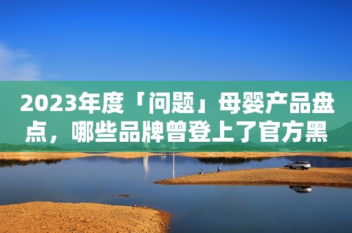 2023年度「问题」母婴产品盘点，哪些品牌曾登上了官方黑榜？