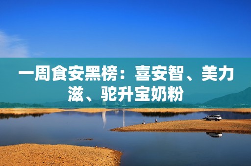 一周食安黑榜：喜安智、美力滋、驼升宝奶粉