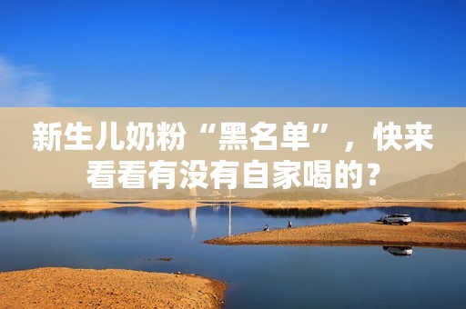 新生儿奶粉“黑名单”，快来看看有没有自家喝的？