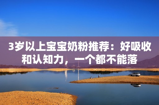 3岁以上宝宝奶粉推荐：好吸收和认知力，一个都不能落