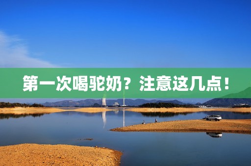 第一次喝驼奶？注意这几点！