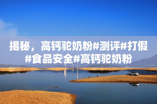 揭秘，高钙驼奶粉#测评#打假#食品安全#高钙驼奶粉