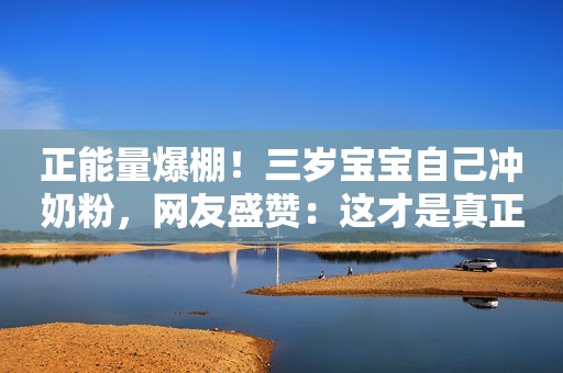 正能量爆棚！三岁宝宝自己冲奶粉，网友盛赞：这才是真正的成长！