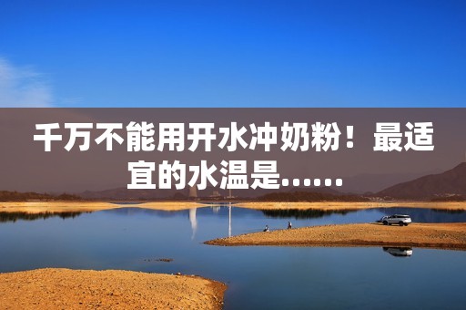 千万不能用开水冲奶粉！最适宜的水温是……
