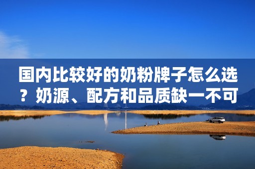 国内比较好的奶粉牌子怎么选？奶源、配方和品质缺一不可