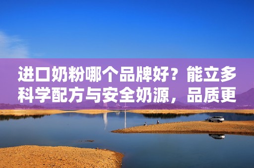 进口奶粉哪个品牌好？能立多科学配方与安全奶源，品质更佳