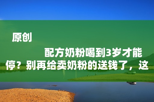 原创
            配方奶粉喝到3岁才能停？别再给卖奶粉的送钱了，这对娃没好处！