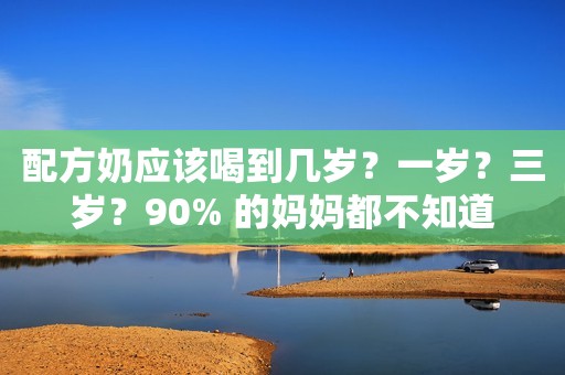 配方奶应该喝到几岁？一岁？三岁？90% 的妈妈都不知道