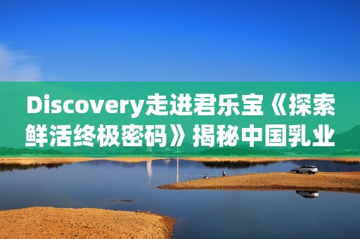 Discovery走进君乐宝《探索鲜活终极密码》揭秘中国乳业科学顶尖力量和讯网2023-12-01 18:01和讯网2023-12-01 18:01