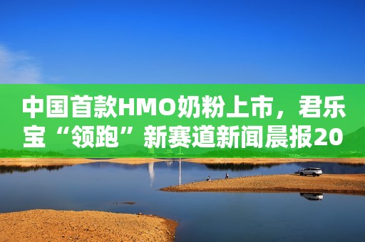 中国首款HMO奶粉上市，君乐宝“领跑”新赛道新闻晨报2023-10-18 13:37新闻晨报2023-10-18 13:37