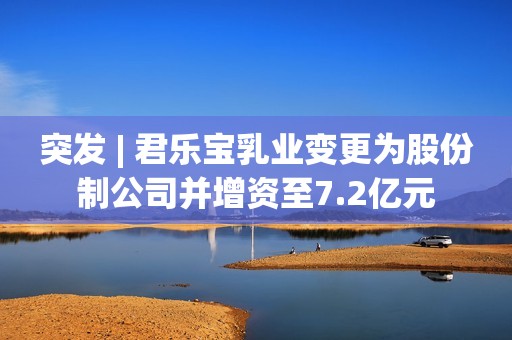 突发 | 君乐宝乳业变更为股份制公司并增资至7.2亿元