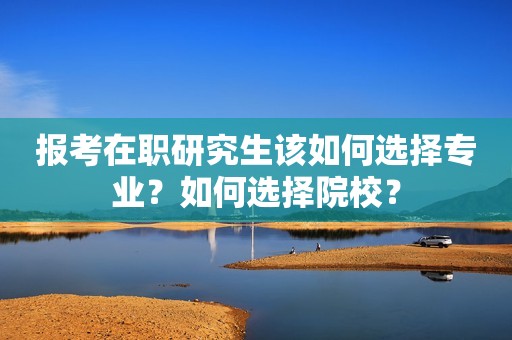 报考在职研究生该如何选择专业？如何选择院校？