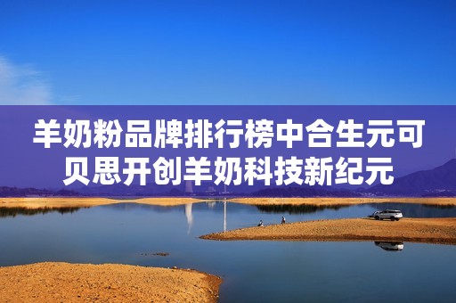 羊奶粉品牌排行榜中合生元可贝思开创羊奶科技新纪元