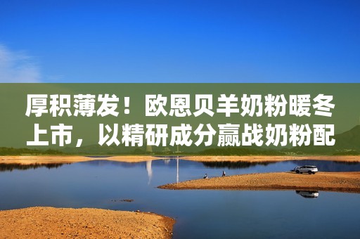 厚积薄发！欧恩贝羊奶粉暖冬上市，以精研成分赢战奶粉配方新时代十堰晚报2023-12-19 19:04湖北十堰晚报2023-12-19 19:04湖北