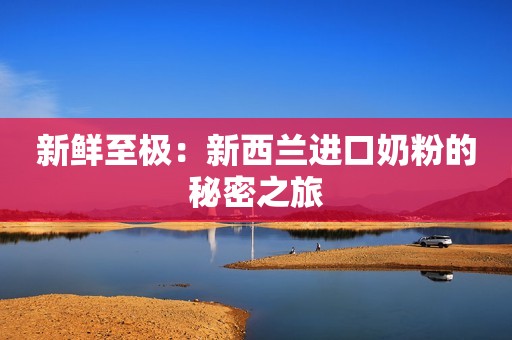 新鲜至极：新西兰进口奶粉的秘密之旅