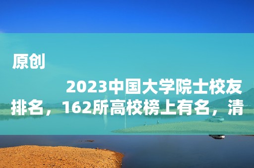 原创
            2023中国大学院士校友排名，162所高校榜上有名，清北断崖式领先