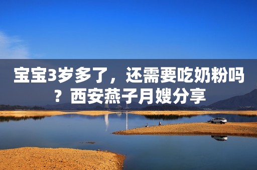 宝宝3岁多了，还需要吃奶粉吗？西安燕子月嫂分享