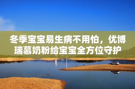 冬季宝宝易生病不用怕，优博瑞慕奶粉给宝宝全方位守护